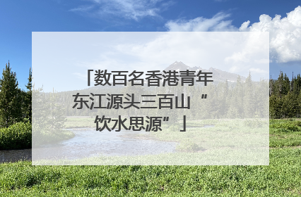 数百名香港青年东江源头三百山“饮水思源”